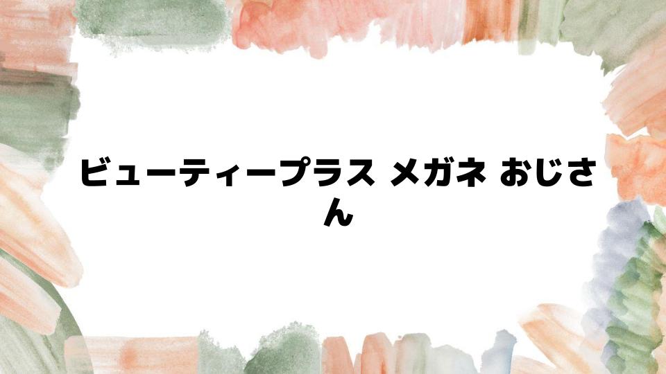 ビューティープラスメガネおじさんとは何か